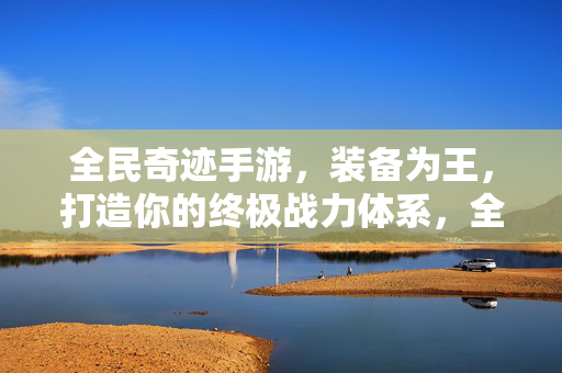全民奇迹手游，装备为王，打造你的终极战力体系，全民奇迹，装备为王，铸就终极战力