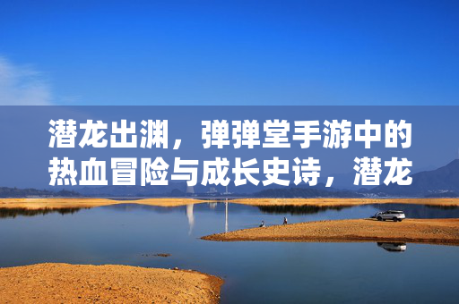 潜龙出渊，弹弹堂手游中的热血冒险与成长史诗，潜龙出渊，弹弹堂手游热血成长史诗