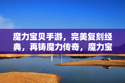 魔力宝贝手游，完美复刻经典，再铸魔力传奇，魔力宝贝手游，复刻经典再铸传奇