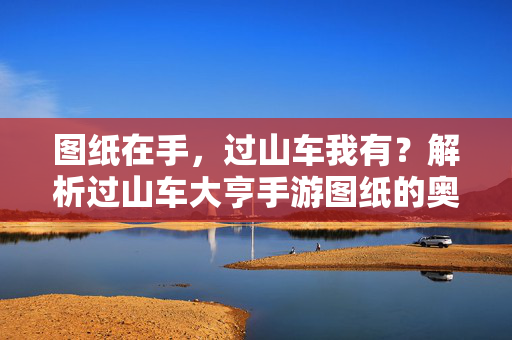 图纸在手，过山车我有？解析过山车大亨手游图纸的奥秘与乐趣，图纸解密，过山车大亨手游的建造乐趣与设计奥秘