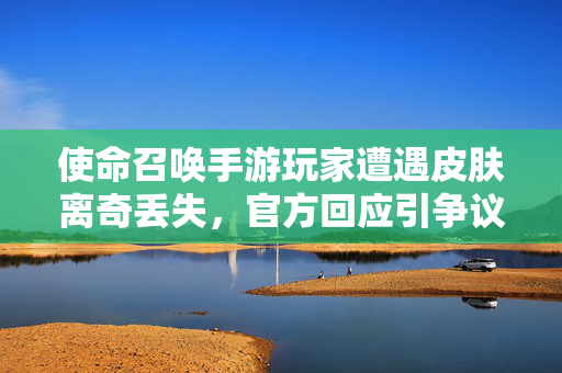 使命召唤手游玩家遭遇皮肤离奇丢失，官方回应引争议，是BUG还是另有隐情？使命召唤手游玩家皮肤离奇丢失，官方回应引BUG与隐情争议