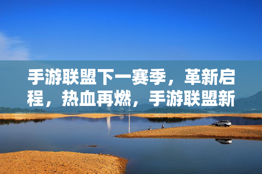 手游联盟下一赛季，革新启程，热血再燃，手游联盟新赛季，革新启程热血再燃