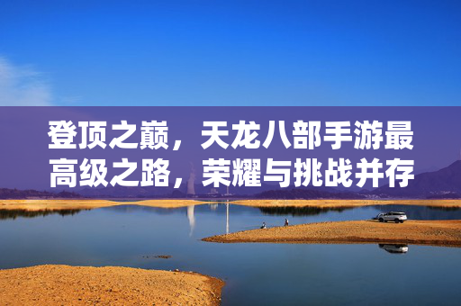 登顶之巅,天龙八部手游最高级之路,荣耀与挑战并存,天龙八部手游,登顶最高级的荣耀挑战之路