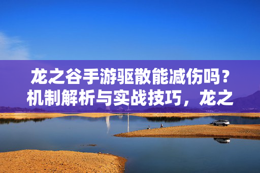 龙之谷手游驱散能减伤吗？机制解析与实战技巧，龙之谷手游驱散减伤机制解析与实战技巧