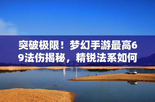 突破极限！梦幻手游最高69法伤揭秘，精锐法系如何打造面板天花板？梦幻手游69法伤揭秘，精锐法系面板天花板打造