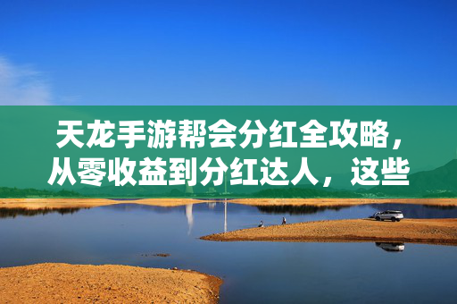天龙手游帮会分红全攻略，从零收益到分红达人，这些技巧你必须知道！天龙手游帮会分红全攻略，从零收益到分红达人的必备技巧