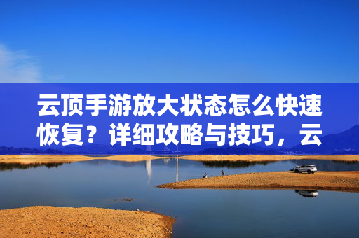 云顶手游放大状态怎么快速恢复?详细攻略与技巧,云顶手游放大状态快速恢复攻略与技巧