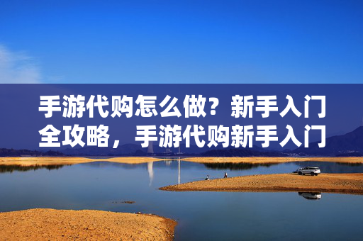 手游代购怎么做？新手入门全攻略，手游代购新手入门全攻略