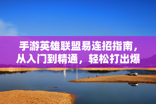 手游英雄联盟易连招指南,从入门到精通,轻松打出爆炸伤害,手游英雄联盟易连招指南,从入门到精通,轻松打出爆炸伤害