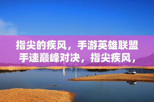 指尖的疾风，手游英雄联盟手速巅峰对决，指尖疾风，手游英雄联盟手速巅峰对决
