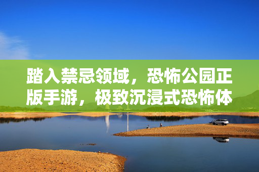 踏入禁忌领域，恐怖公园正版手游，极致沉浸式恐怖体验来袭！恐怖公园正版手游，禁忌领域极致沉浸式恐怖来袭