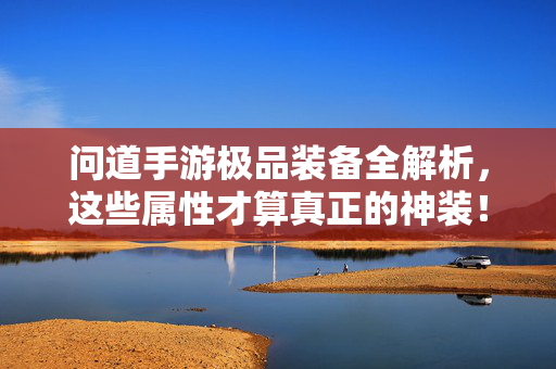 问道手游极品装备全解析,这些属性才算真正的神装!问道手游极品装备神装属性全解析