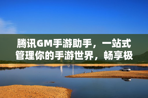 腾讯GM手游助手,一站式管理你的手游世界,畅享极致游戏体验,腾讯GM手游助手,一站式管理手游,畅享极致游戏体验