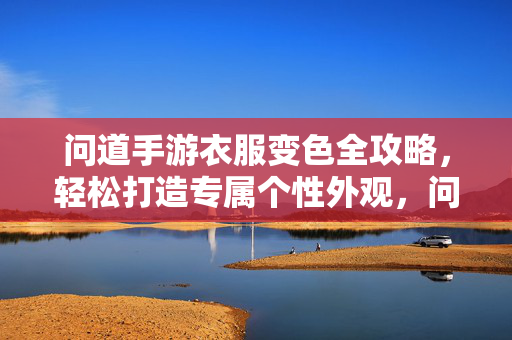 问道手游衣服变色全攻略，轻松打造专属个性外观，问道手游衣服变色全攻略，轻松打造专属个性外观