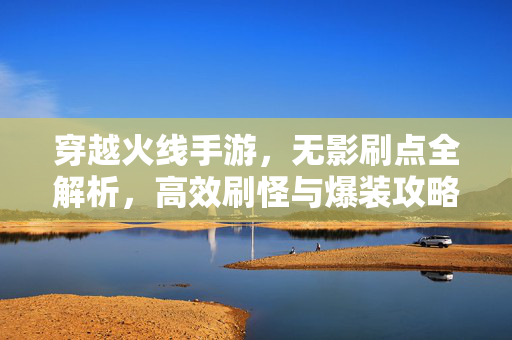 穿越火线手游，无影刷点全解析，高效刷怪与爆装攻略，穿越火线手游无影刷点，高效刷怪与爆装全解析