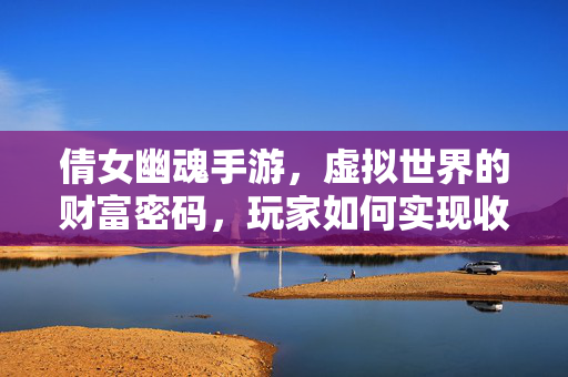 倩女幽魂手游，虚拟世界的财富密码，玩家如何实现收益最大化？倩女幽魂手游，玩家如何解锁虚拟财富密码，实现收益最大化