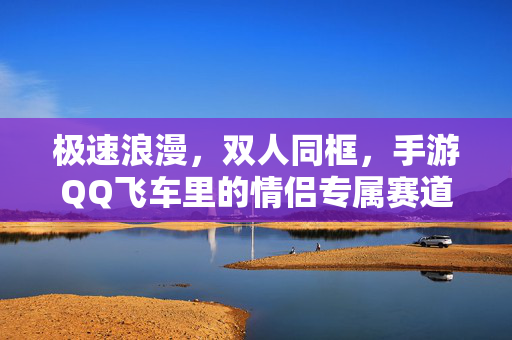 极速浪漫,双人同框,手游QQ飞车里的情侣专属赛道