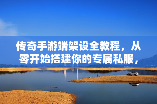 传奇手游端架设全教程，从零开始搭建你的专属私服，传奇手游端架设全教程，从零搭建专属私服