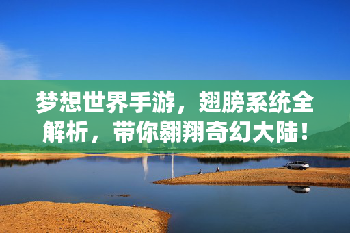 梦想世界手游，翅膀系统全解析，带你翱翔奇幻大陆！梦想世界手游翅膀系统全解析，翱翔奇幻大陆