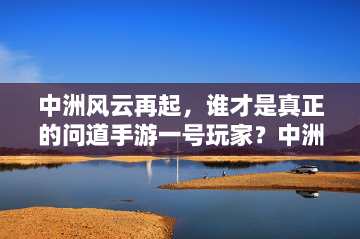 中洲风云再起,谁才是真正的问道手游一号玩家?中洲风云再起,问道手游一号玩家之争