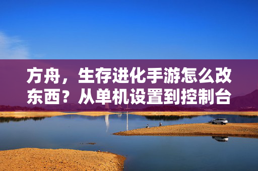 方舟,生存进化手游怎么改东西?从单机设置到控制台指令全攻略,方舟生存进化手游全攻略,从单机设置到控制台修改指南
