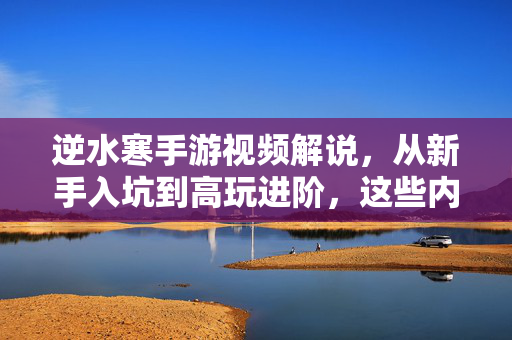 逆水寒手游视频解说，从新手入坑到高玩进阶，这些内容你刷了吗？逆水寒手游，新手入坑到高玩进阶视频解说