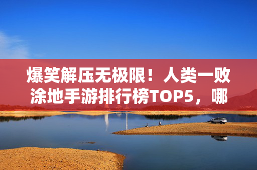 爆笑解压无极限!人类一败涂地手游排行榜TOP5,哪款让你笑出腹肌?笑出腹肌!五大人类一败涂地同款爆笑解压手游盘点