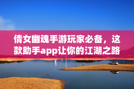 倩女幽魂手游玩家必备，这款助手app让你的江湖之路更顺畅，倩女幽魂手游必备助手，让江湖之路更顺畅