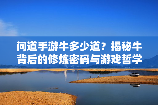 问道手游牛多少道？揭秘牛背后的修炼密码与游戏哲学