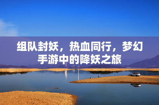 组队封妖，热血同行，梦幻手游中的降妖之旅