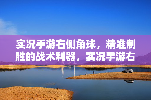 实况手游右侧角球，精准制胜的战术利器，实况手游右侧角球，精准制胜的战术利器