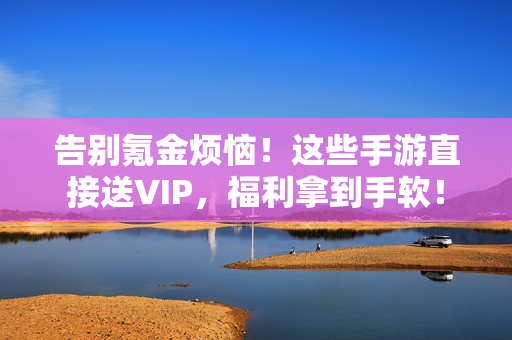 告别氪金烦恼！这些手游直接送VIP，福利拿到手软！