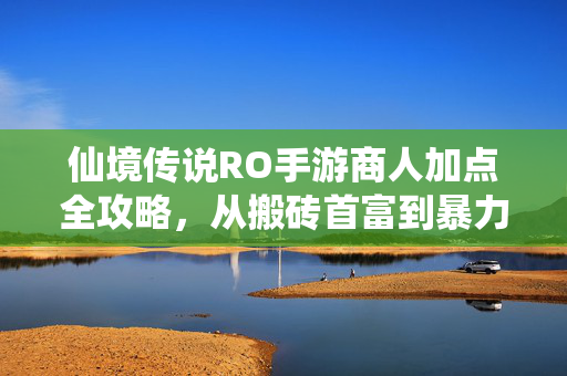 仙境传说RO手游商人加点全攻略，从搬砖首富到暴力输出的进阶之路，仙境传说RO手游商人加点全攻略，从搬砖首富到暴力输出的进阶之路