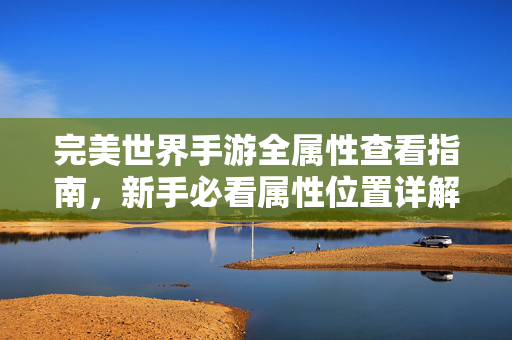 完美世界手游全属性查看指南，新手必看属性位置详解，完美世界手游，新手必看的全属性查看位置指南