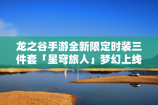 龙之谷手游全新限定时装三件套「星穹旅人」梦幻上线，邂逅一场跨次元的浪漫冒险，邂逅跨次元浪漫！龙之谷手游限定时装「星穹旅人」梦幻上线
