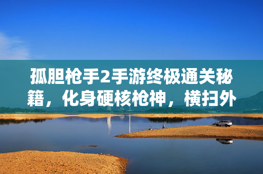 孤胆枪手2手游终极通关秘籍，化身硬核枪神，横扫外星虫群！孤胆枪手2手游终极通关秘籍，化身硬核枪神横扫外星虫群