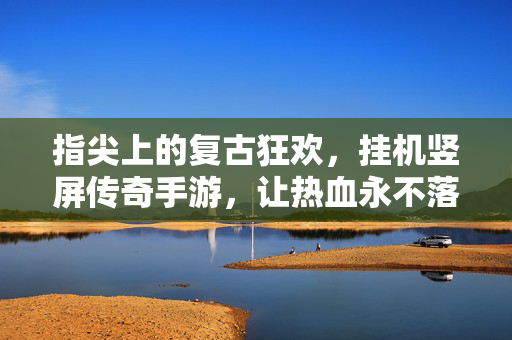 指尖上的复古狂欢，挂机竖屏传奇手游，让热血永不落幕，指尖复古狂欢，竖屏挂机传奇，热血永不落幕