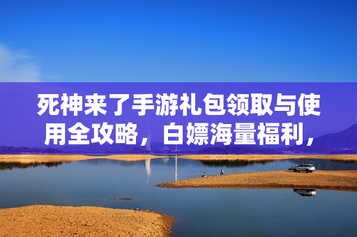 死神来了手游礼包领取与使用全攻略，白嫖海量福利，轻松收割灵魂！死神来了手游礼包白嫖全攻略，海量福利助你轻松收割灵魂！
