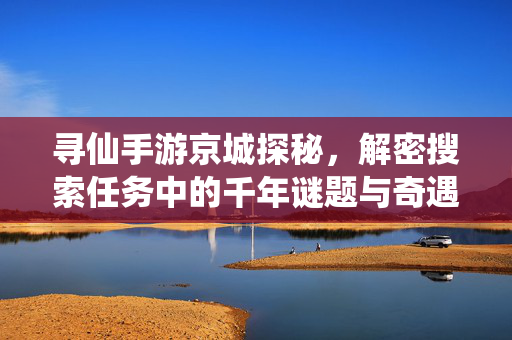 寻仙手游京城探秘,解密搜索任务中的千年谜题与奇遇,寻仙手游京城探秘,解密千年谜题奇遇