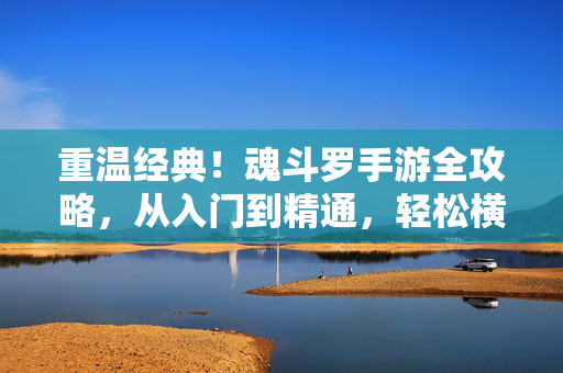 重温经典！魂斗罗手游全攻略，从入门到精通，轻松横版闯关，重温经典魂斗罗手游全攻略，从入门到精通轻松横版闯关
