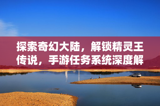探索奇幻大陆，解锁精灵王传说，手游任务系统深度解析，探索奇幻大陆，解锁精灵王传说，手游任务系统深度解析