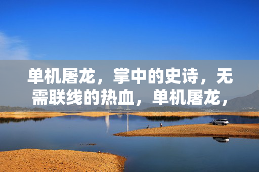 单机屠龙，掌中的史诗，无需联线的热血，单机屠龙，掌中史诗热血