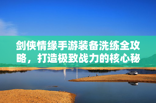 剑侠情缘手游装备洗练全攻略，打造极致战力的核心秘籍，剑侠情缘手游装备洗练全攻略，打造极致战力的核心秘籍