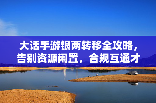 大话手游银两转移全攻略，告别资源闲置，合规互通才是王道，大话手游银两转移全攻略，合规互通告别闲置