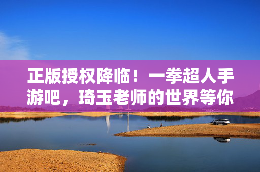 正版授权降临！一拳超人手游吧，琦玉老师的世界等你来战，正版授权一拳超人手游，琦玉老师的世界等你来战