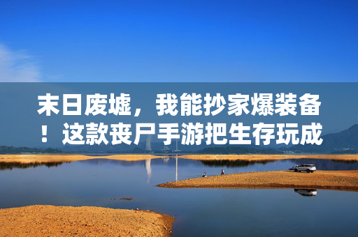 末日废墟，我能抄家爆装备！这款丧尸手游把生存玩成了寻宝，末日丧尸废墟，抄家爆装备，生存玩成寻宝