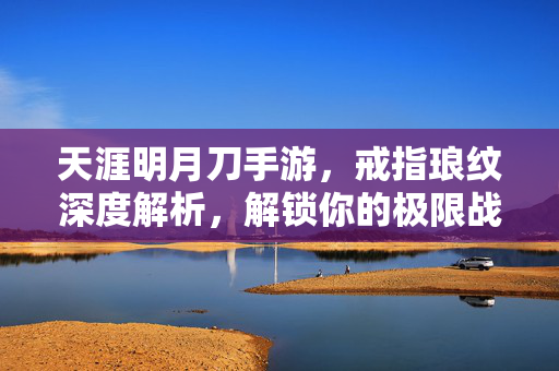 天涯明月刀手游，戒指琅纹深度解析，解锁你的极限战力，天涯明月刀手游，戒指琅纹深度解析，解锁极限战力