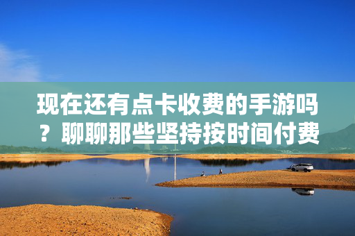 现在还有点卡收费的手游吗？聊聊那些坚持按时间付费的坚守者，点卡收费手游的坚守者，如今还有吗？