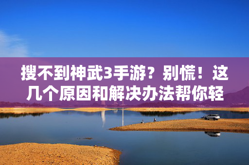 搜不到神武3手游？别慌！这几个原因和解决办法帮你轻松找到