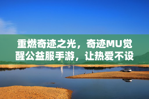 重燃奇迹之光，奇迹MU觉醒公益服手游，让热爱不设门槛，奇迹MU觉醒公益服，热爱无门槛，重燃奇迹之光